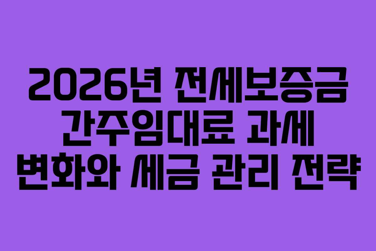2026년 전세보증금 간주임대료 과세 변화와 세금 관리 전략