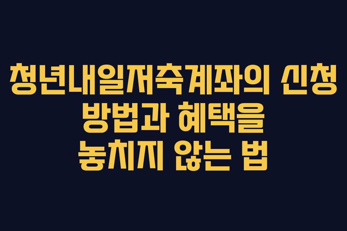 청년내일저축계좌의 신청 방법과 혜택을 놓치지 않는 법
