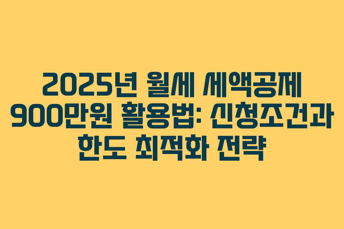 2025년 월세 세액공제 900만원 활용법: 신청조건과 한도 최적화 전략