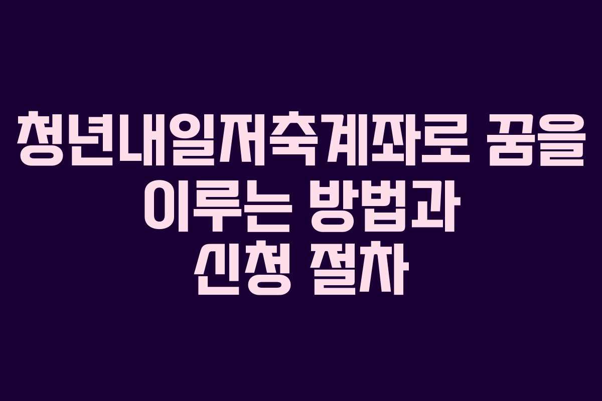 청년내일저축계좌로 꿈을 이루는 방법과 신청 절차