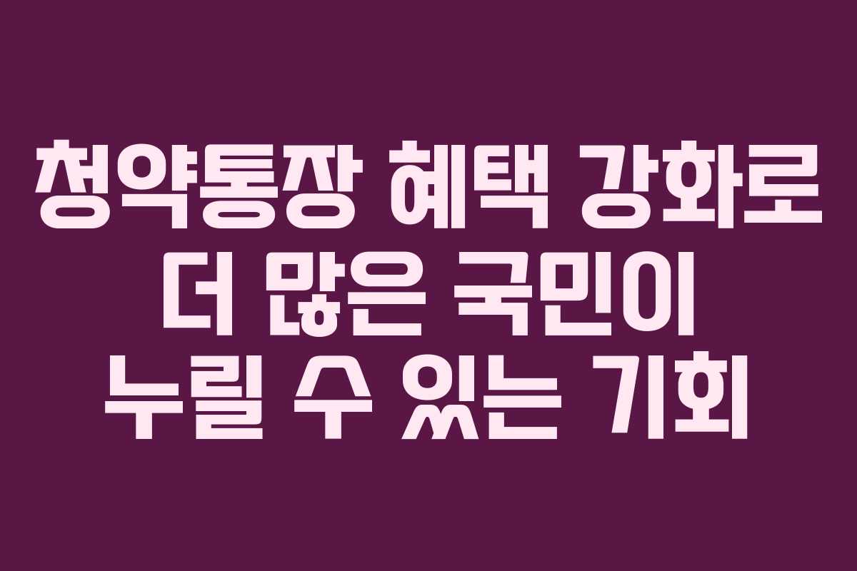 청약통장 혜택 강화로 더 많은 국민이 누릴 수 있는 기회