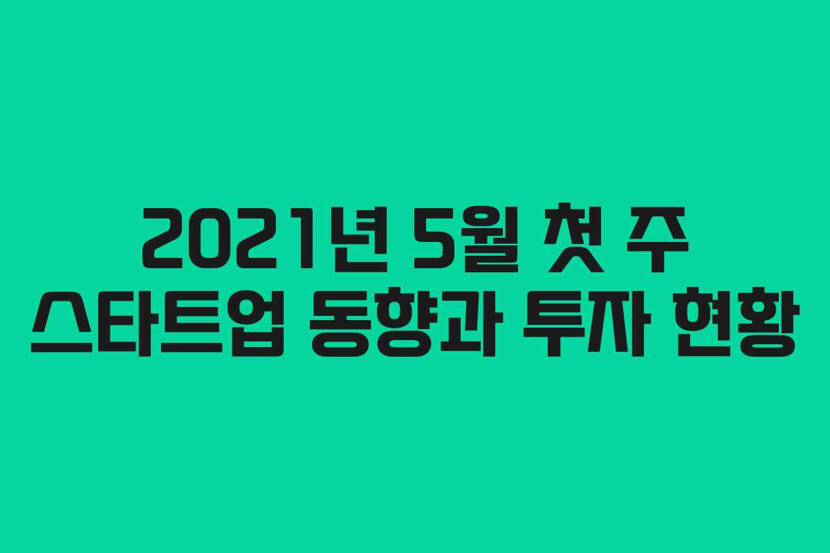 2021년 5월 첫 주 스타트업 동향과 투자 현황