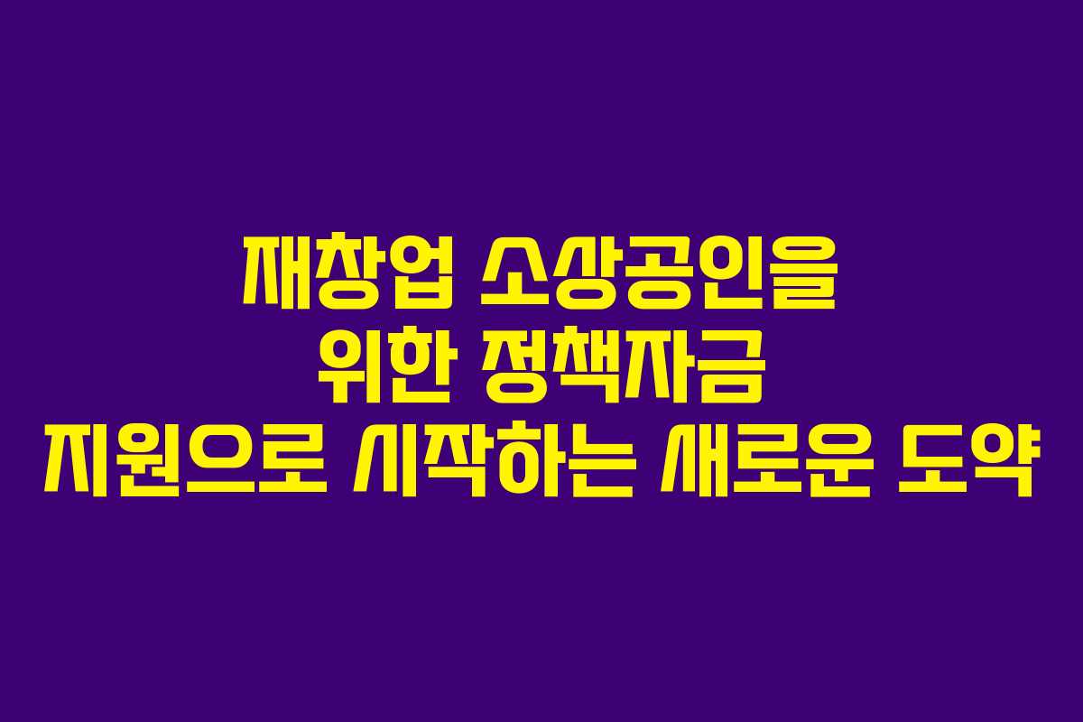 재창업 소상공인을 위한 정책자금 지원으로 시작하는 새로운 도약