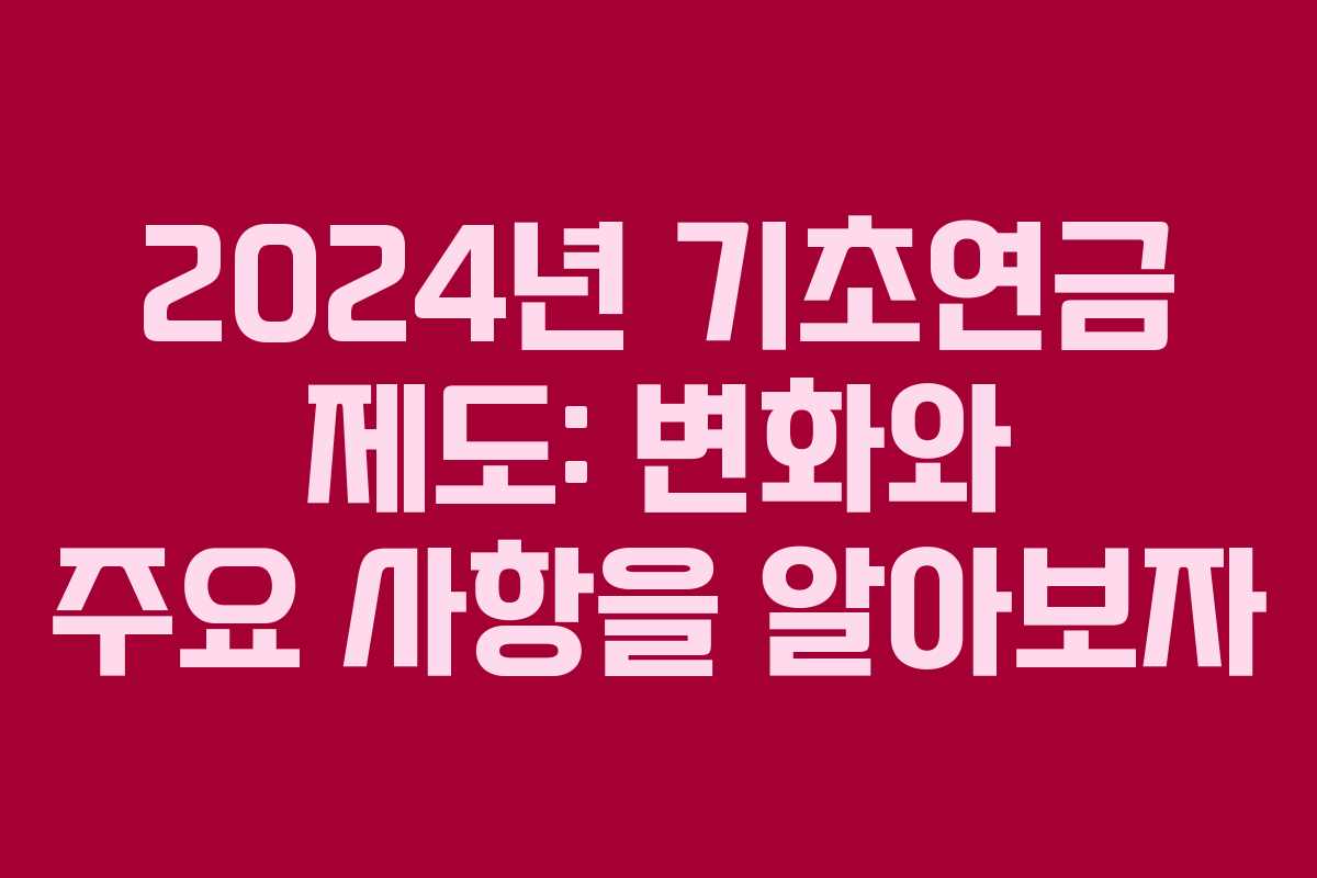 2024년 기초연금 제도: 변화와 주요 사항을 알아보자