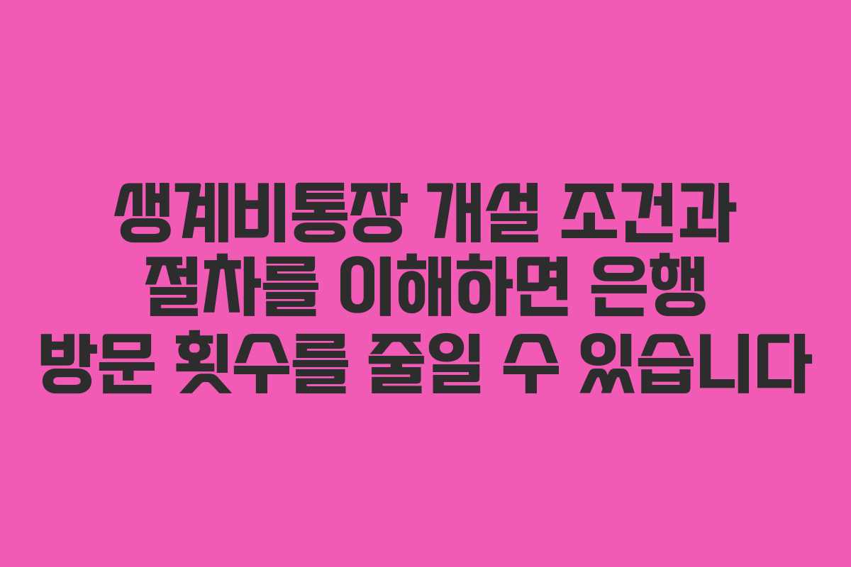 생계비통장 개설 조건과 절차를 이해하면 은행 방문 횟수를 줄일 수 있습니다