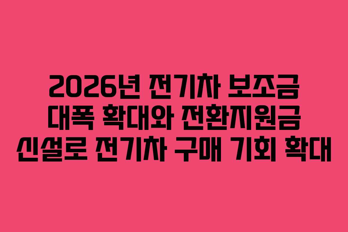 2026년 전기차 보조금 대폭 확대와 전환지원금 신설로 전기차 구매 기회 확대