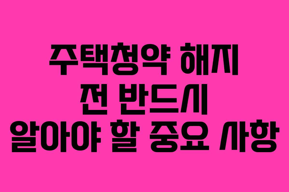 주택청약 해지 전 반드시 알아야 할 중요 사항