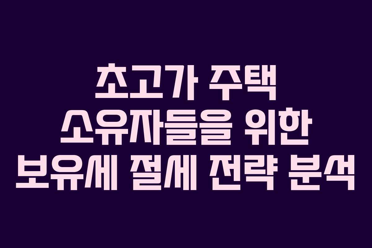 초고가 주택 소유자들을 위한 보유세 절세 전략 분석
