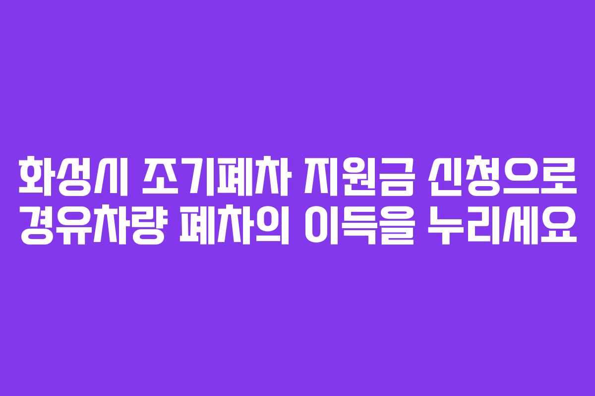 화성시 조기폐차 지원금 신청으로 경유차량 폐차의 이득을 누리세요