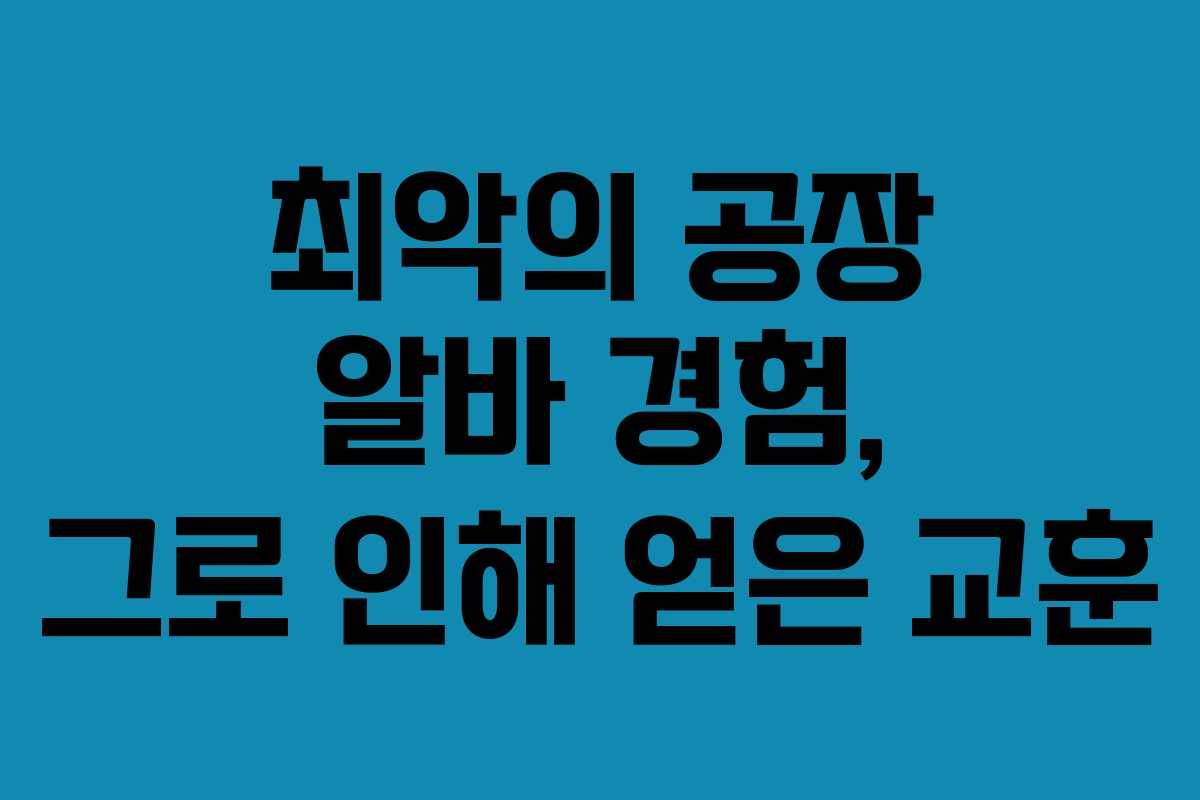 최악의 공장 알바 경험, 그로 인해 얻은 교훈