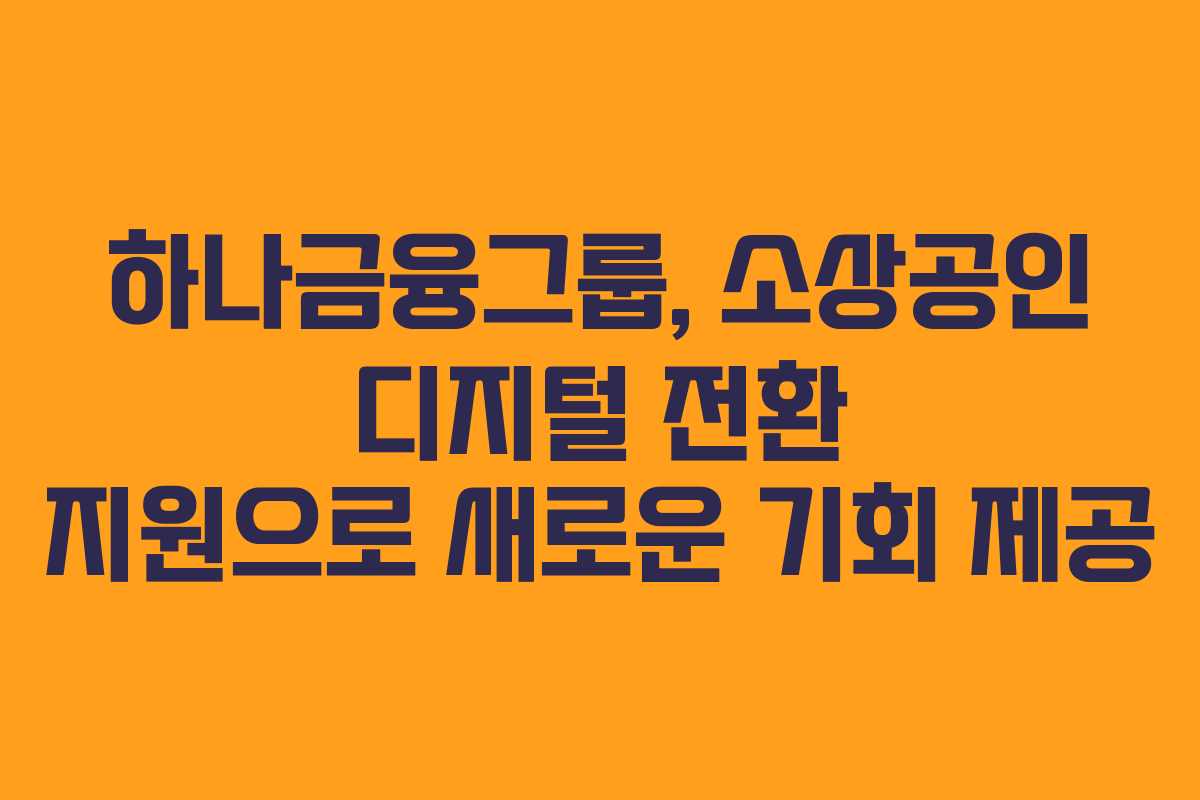 하나금융그룹, 소상공인 디지털 전환 지원으로 새로운 기회 제공