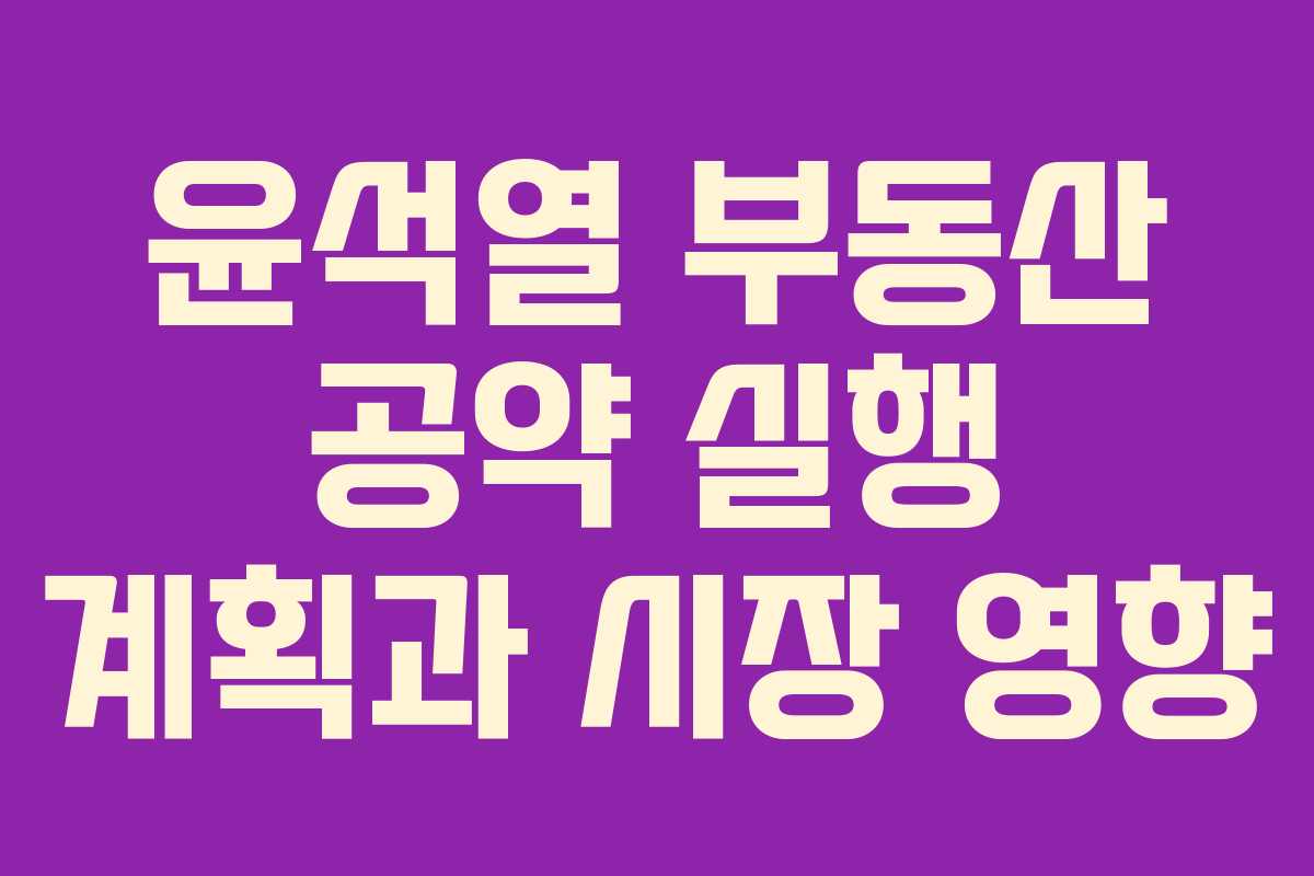 윤석열 부동산 공약 실행 계획과 시장 영향