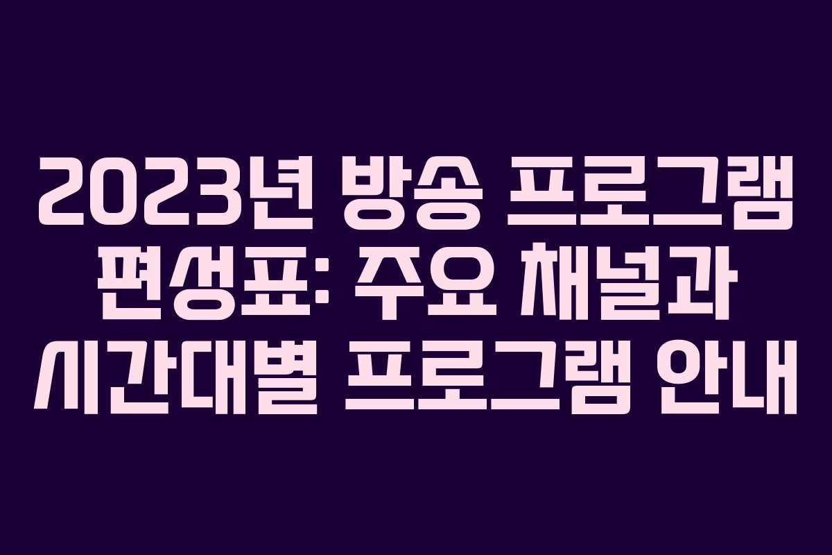 2023년 방송 프로그램 편성표: 주요 채널과 시간대별 프로그램 안내
