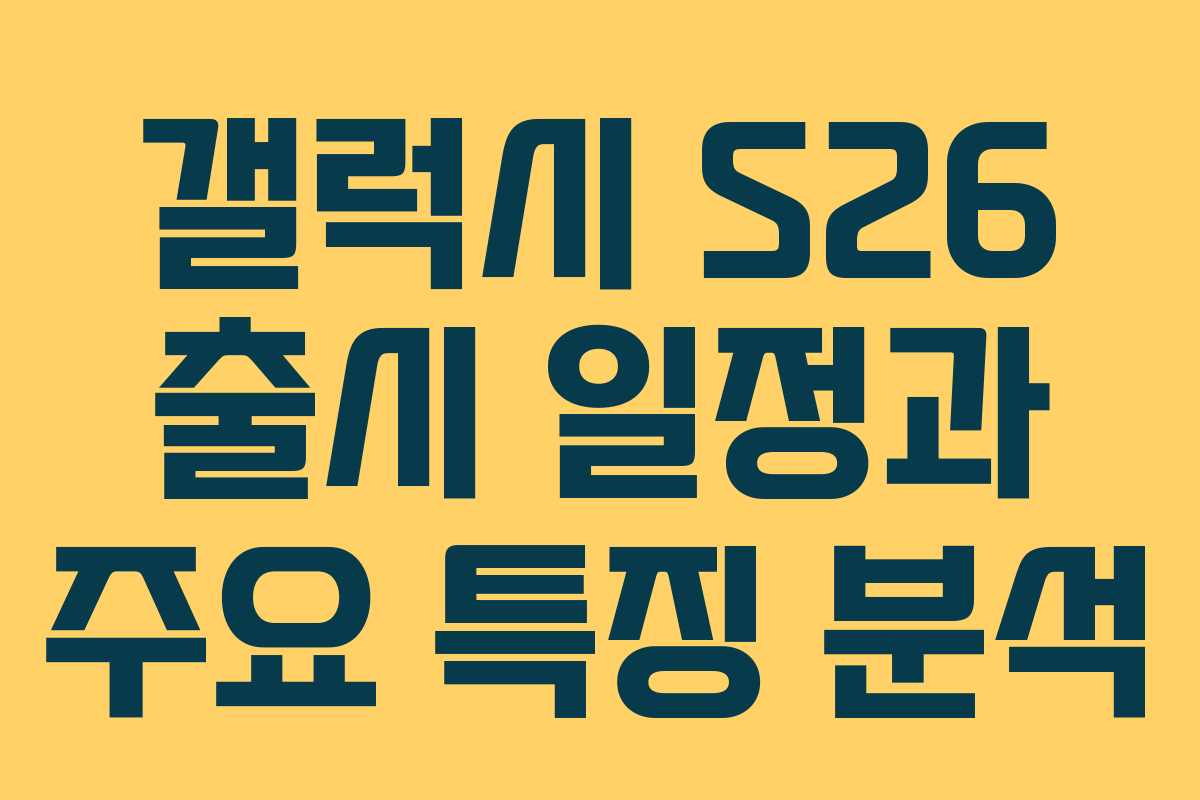 갤럭시 S26 출시 일정과 주요 특징 분석