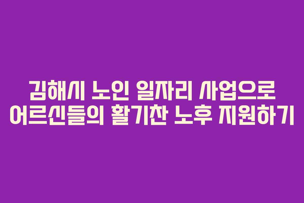 김해시 노인 일자리 사업으로 어르신들의 활기찬 노후 지원하기