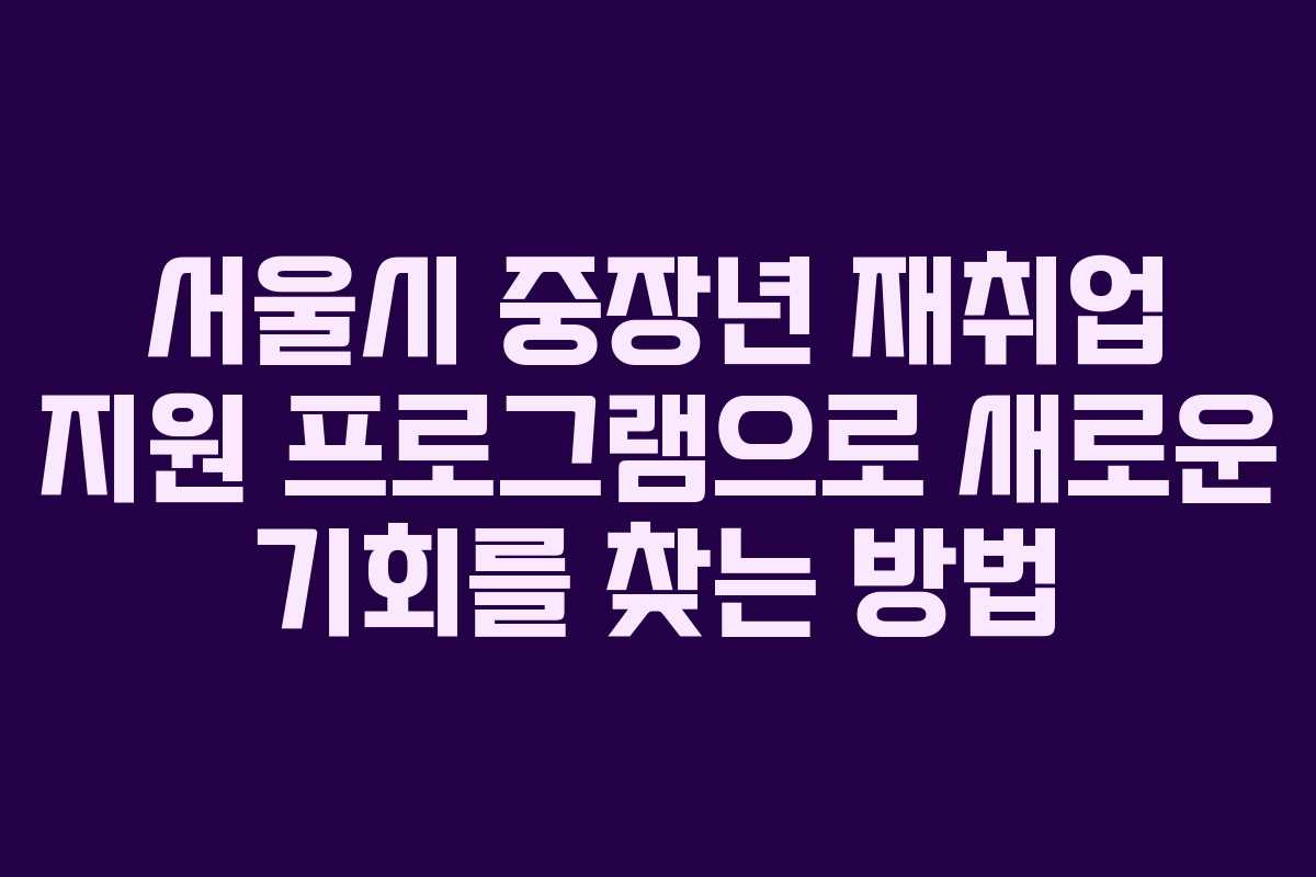 서울시 중장년 재취업 지원 프로그램으로 새로운 기회를 찾는 방법