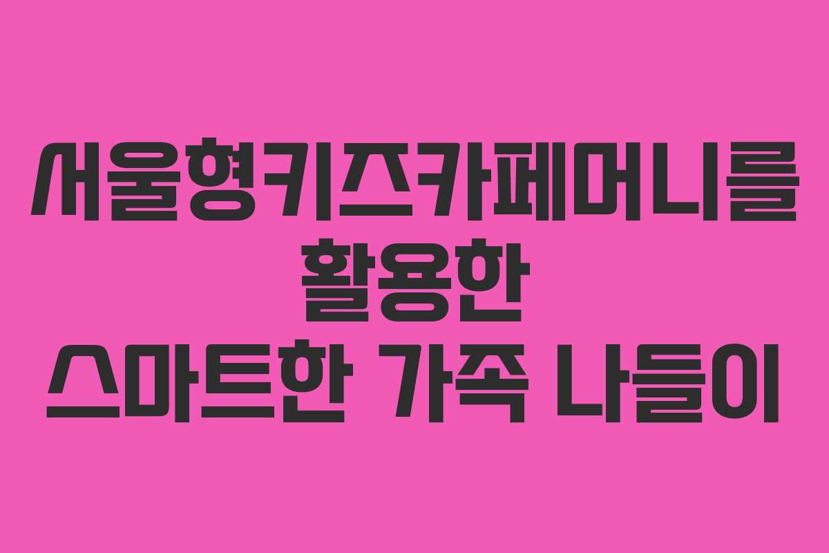 서울형키즈카페머니를 활용한 스마트한 가족 나들이