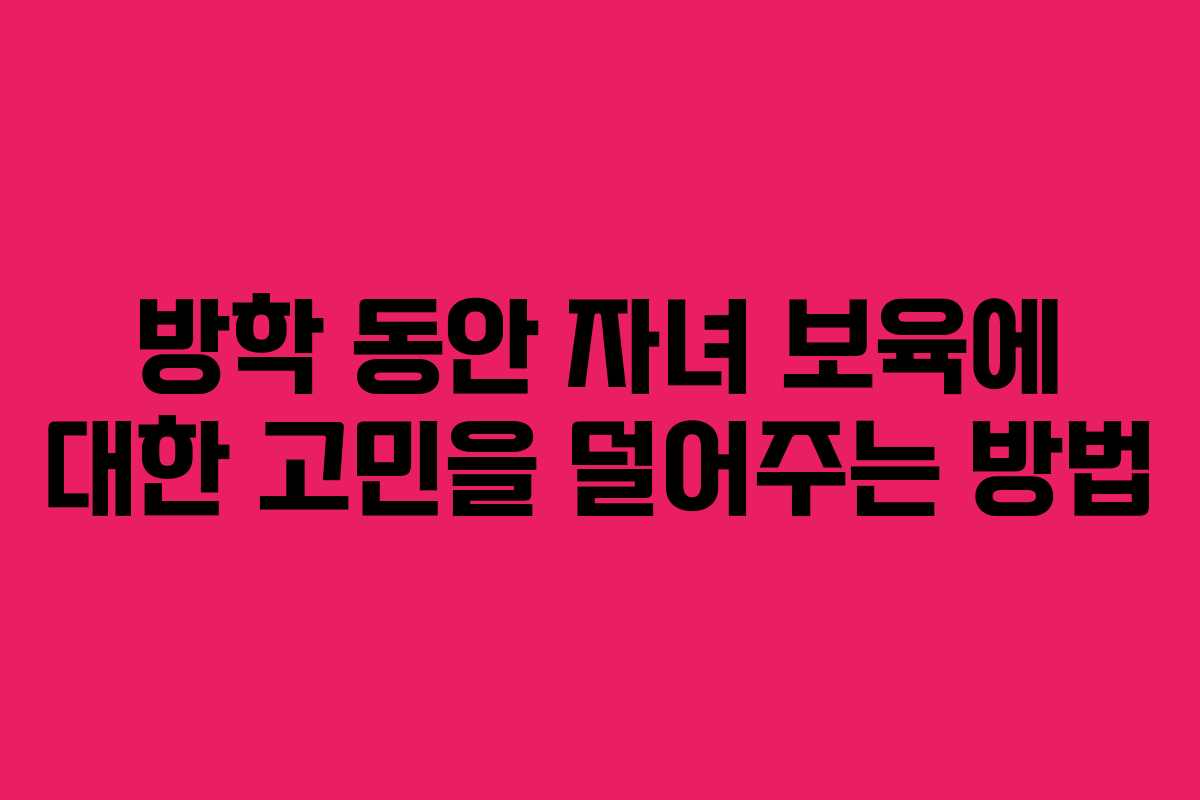 방학 동안 자녀 보육에 대한 고민을 덜어주는 방법