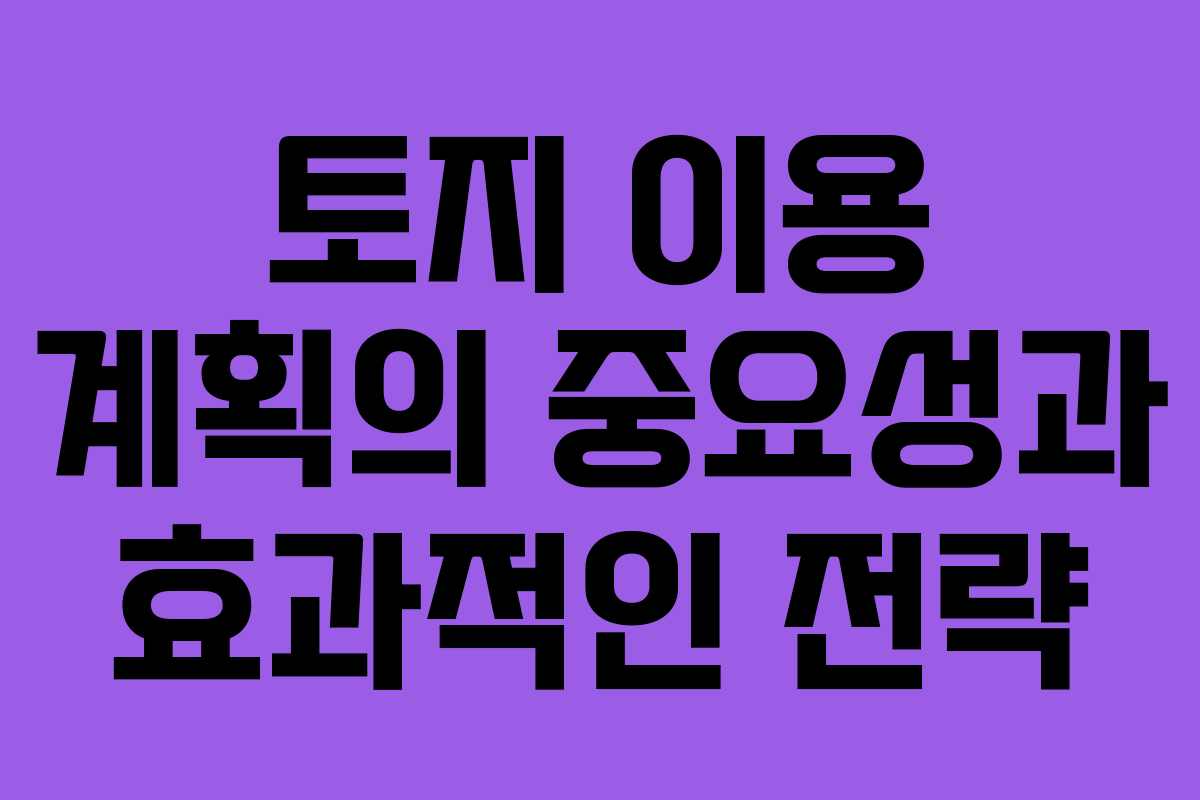 토지 이용 계획의 중요성과 효과적인 전략