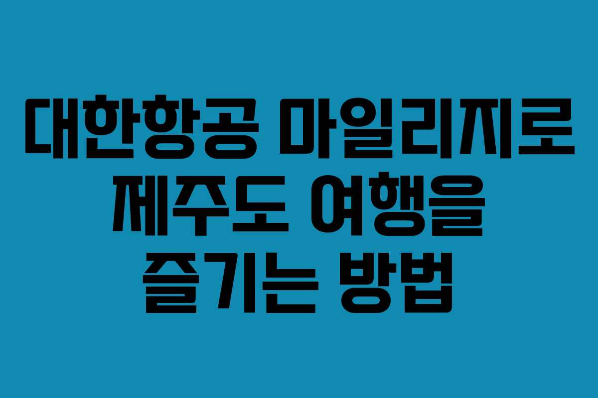 대한항공 마일리지로 제주도 여행을 즐기는 방법