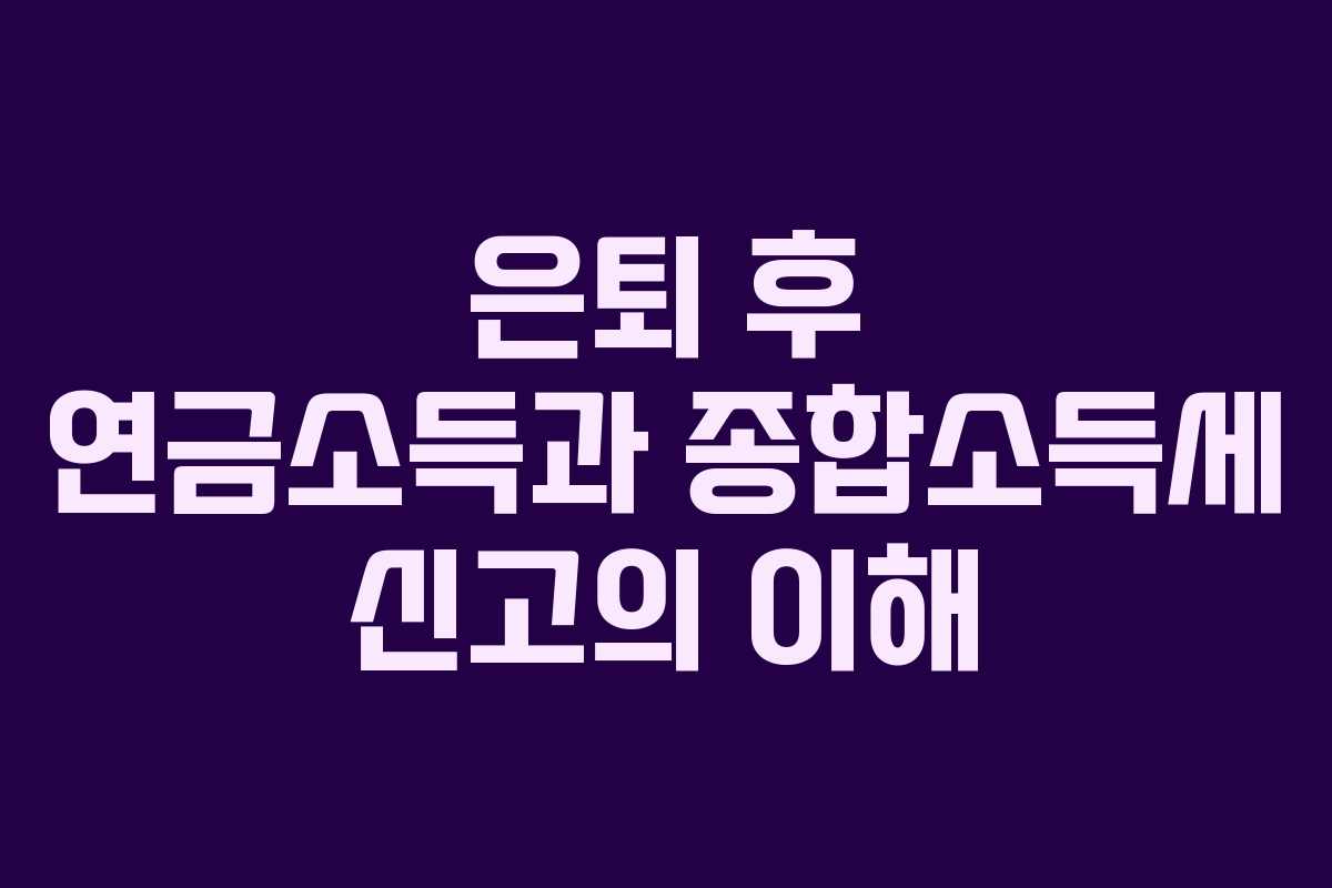 은퇴 후 연금소득과 종합소득세 신고의 이해