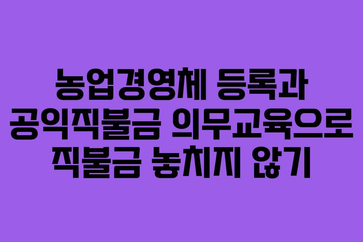 농업경영체 등록과 공익직불금 의무교육으로 직불금 놓치지 않기