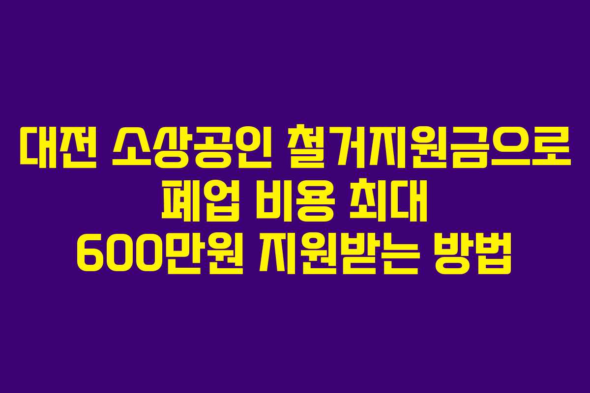 대전 소상공인 철거지원금으로 폐업 비용 최대 600만원 지원받는 방법