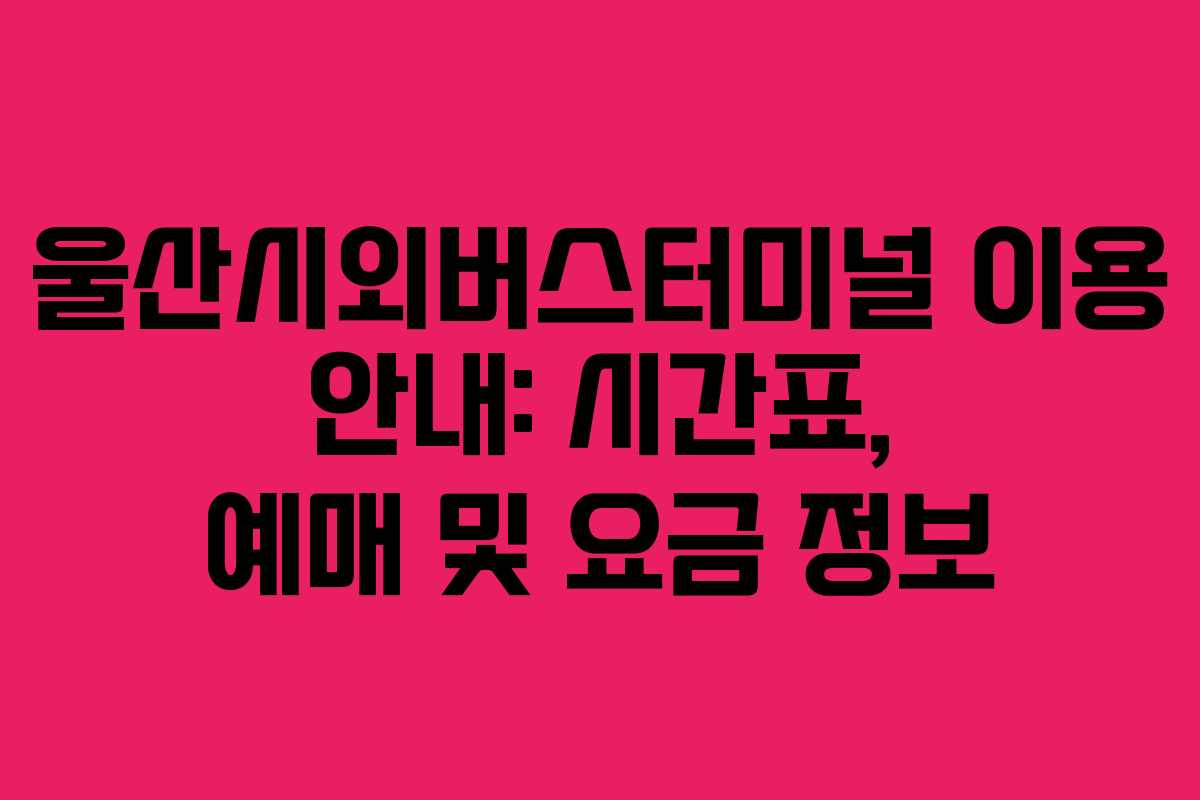 울산시외버스터미널 이용 안내: 시간표, 예매 및 요금 정보
