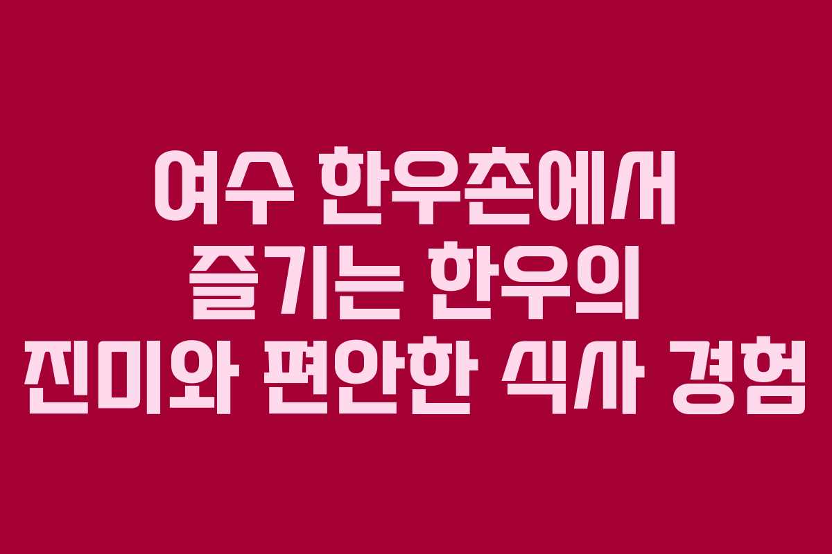 여수 한우촌에서 즐기는 한우의 진미와 편안한 식사 경험