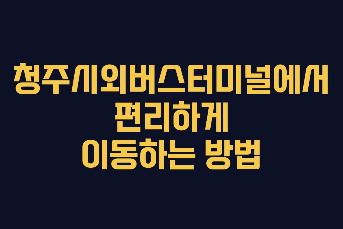 청주시외버스터미널에서 편리하게 이동하는 방법