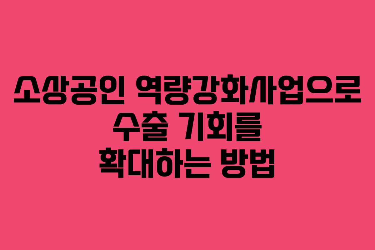 소상공인 역량강화사업으로 수출 기회를 확대하는 방법