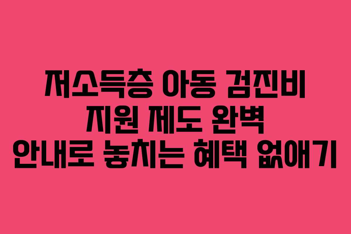 저소득층 아동 검진비 지원 제도 완벽 안내로 놓치는 혜택 없애기