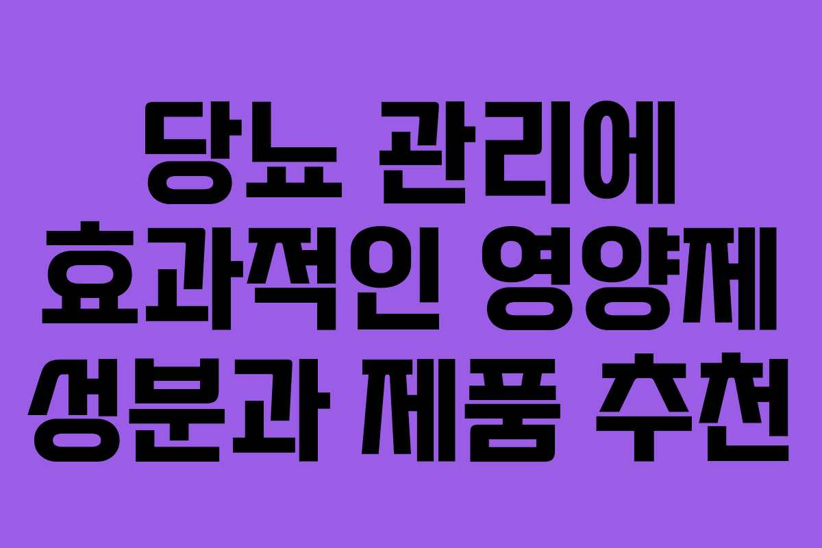 당뇨 관리에 효과적인 영양제 성분과 제품 추천