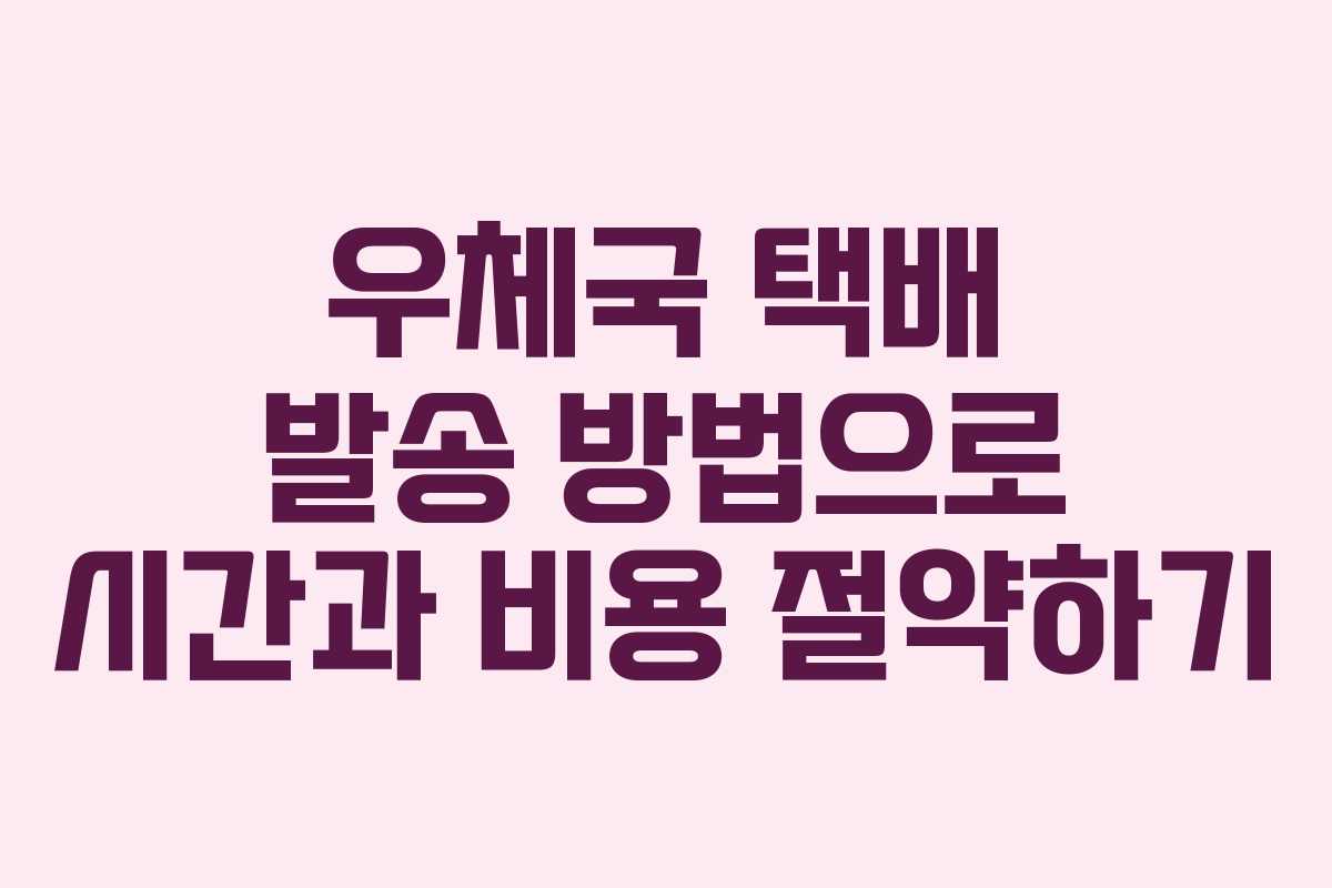 우체국 택배 발송 방법으로 시간과 비용 절약하기
