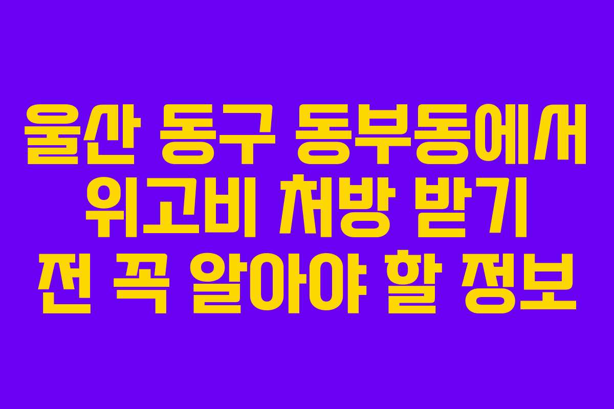 울산 동구 동부동에서 위고비 처방 받기 전 꼭 알아야 할 정보