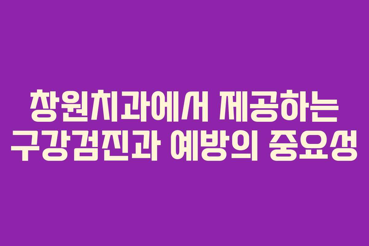 창원치과에서 제공하는 구강검진과 예방의 중요성