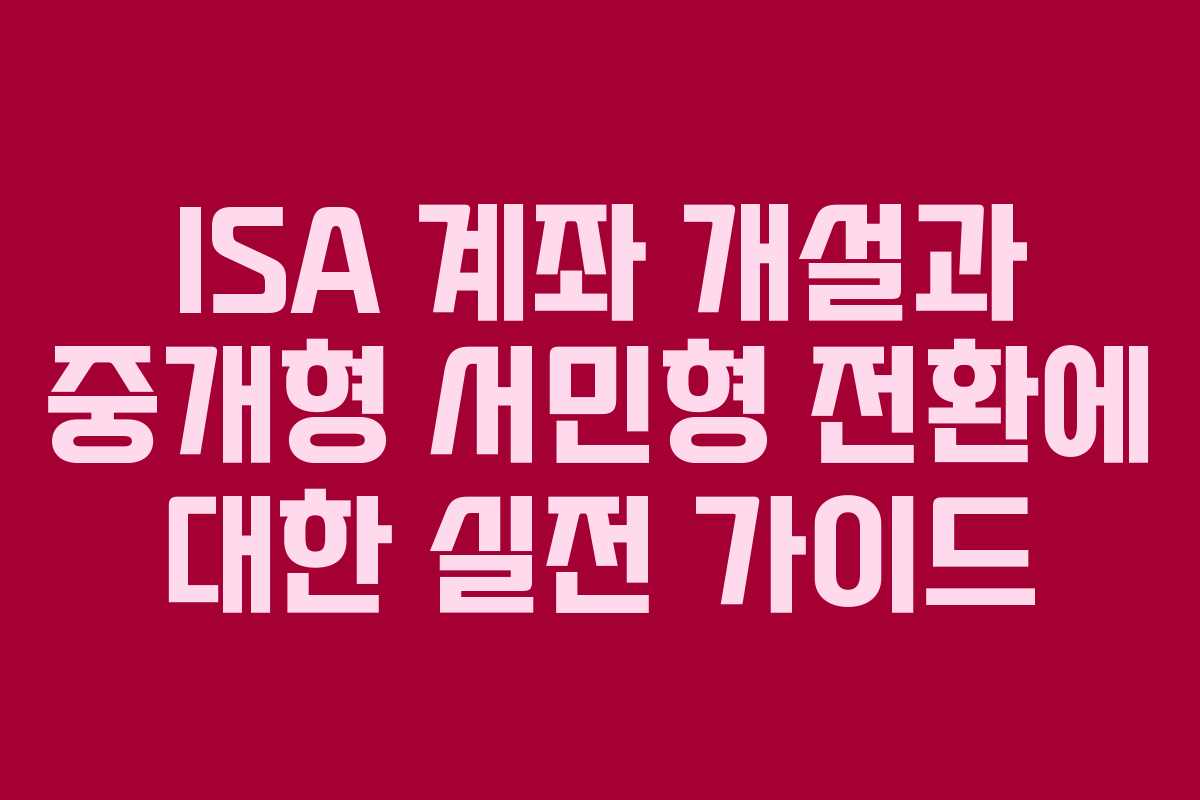 ISA 계좌 개설과 중개형 서민형 전환에 대한 실전 가이드