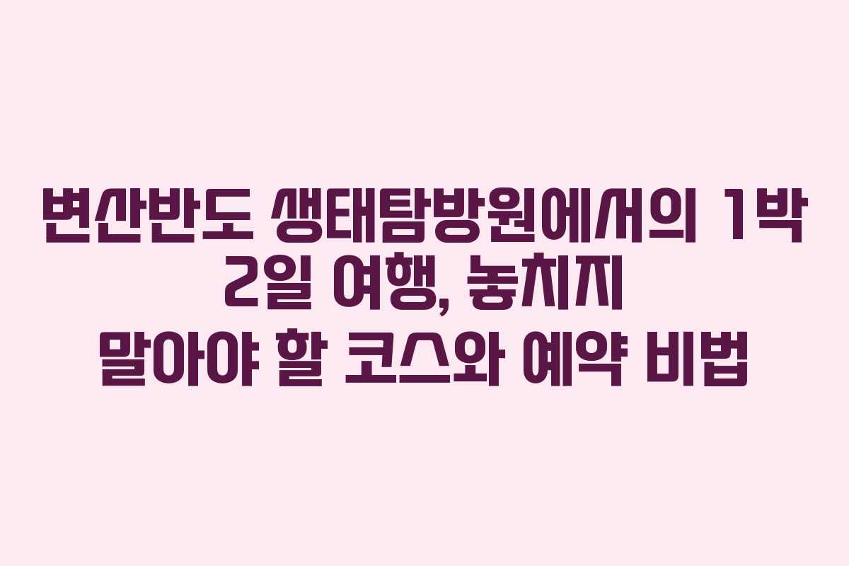 변산반도 생태탐방원에서의 1박 2일 여행, 놓치지 말아야 할 코스와 예약 비법