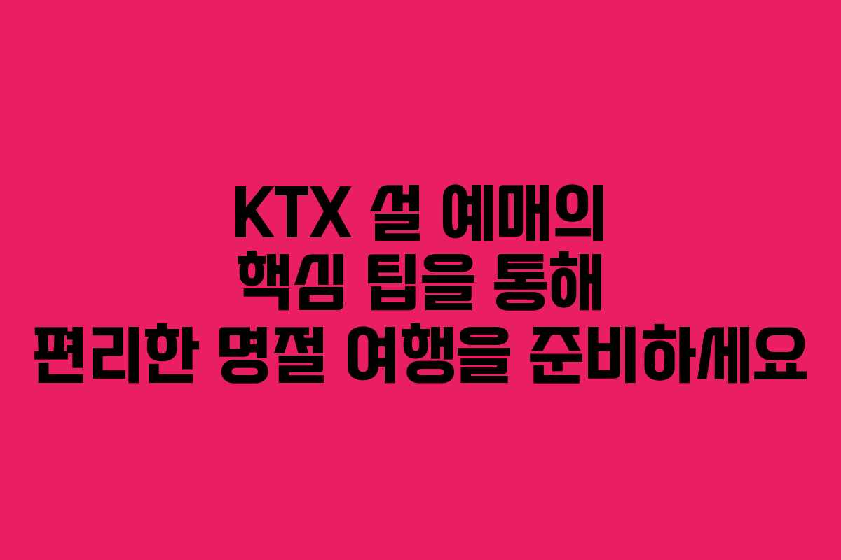 KTX 설 예매의 핵심 팁을 통해 편리한 명절 여행을 준비하세요