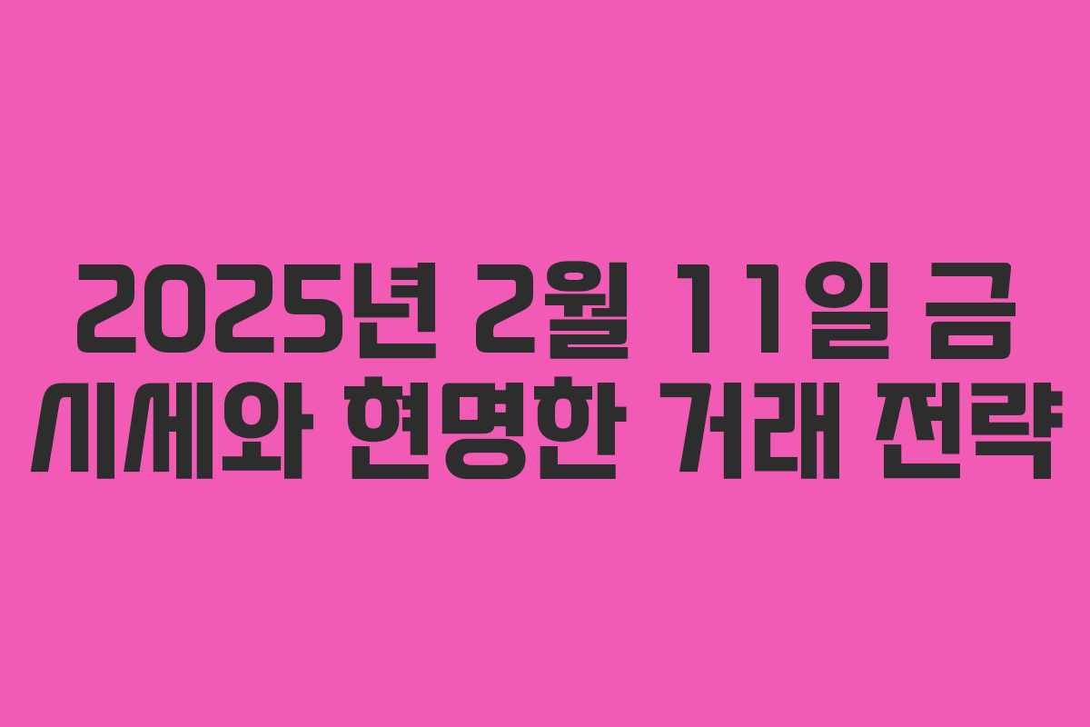 2025년 2월 11일 금 시세와 현명한 거래 전략