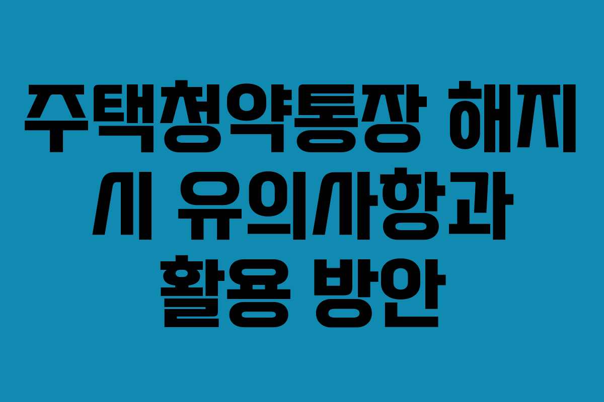 주택청약통장 해지 시 유의사항과 활용 방안