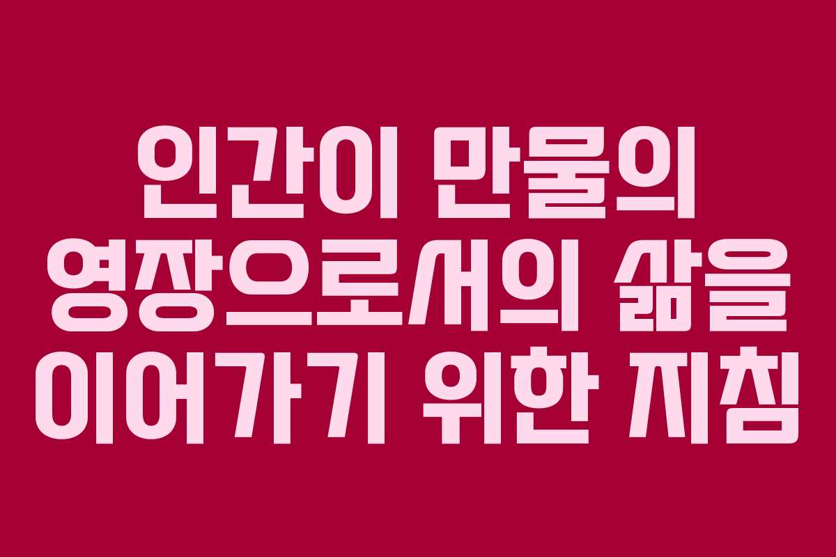 인간이 만물의 영장으로서의 삶을 이어가기 위한 지침