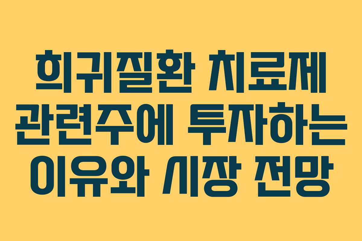 희귀질환 치료제 관련주에 투자하는 이유와 시장 전망
