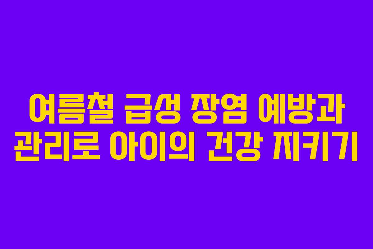 여름철 급성 장염 예방과 관리로 아이의 건강 지키기