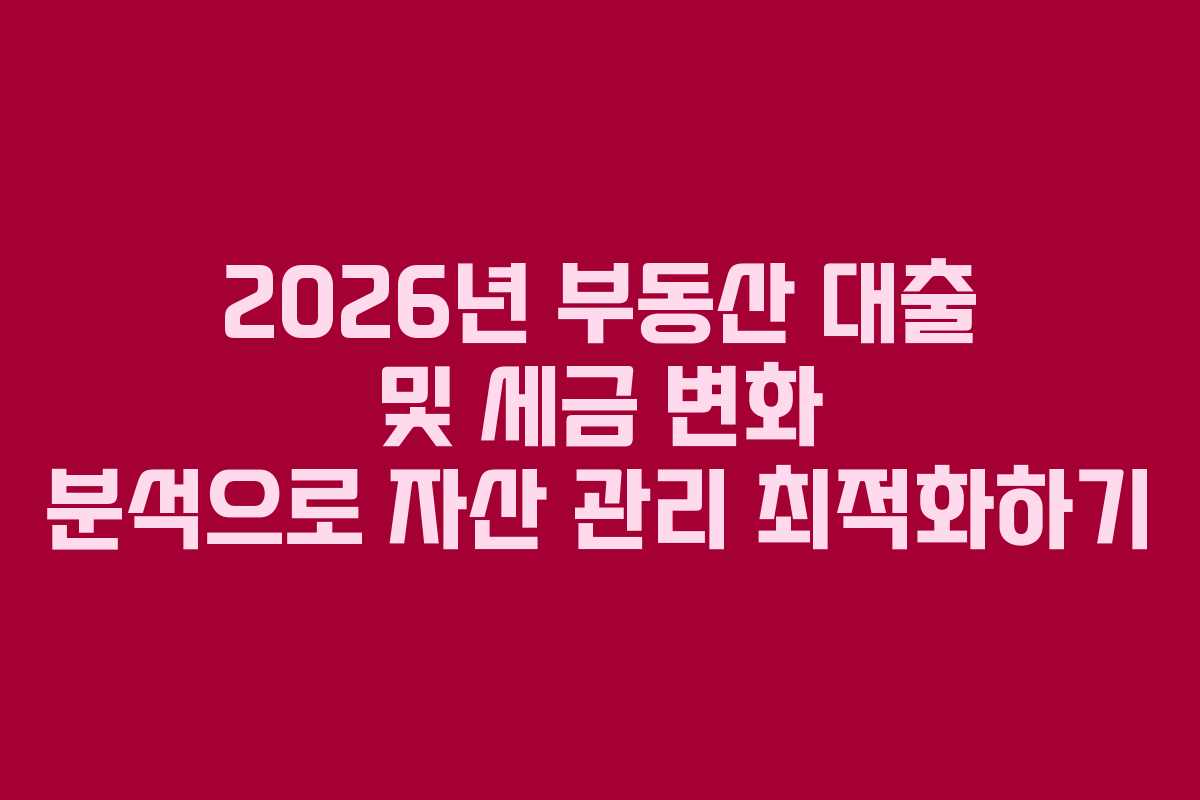 2026년 부동산 대출 및 세금 변화 분석으로 자산 관리 최적화하기