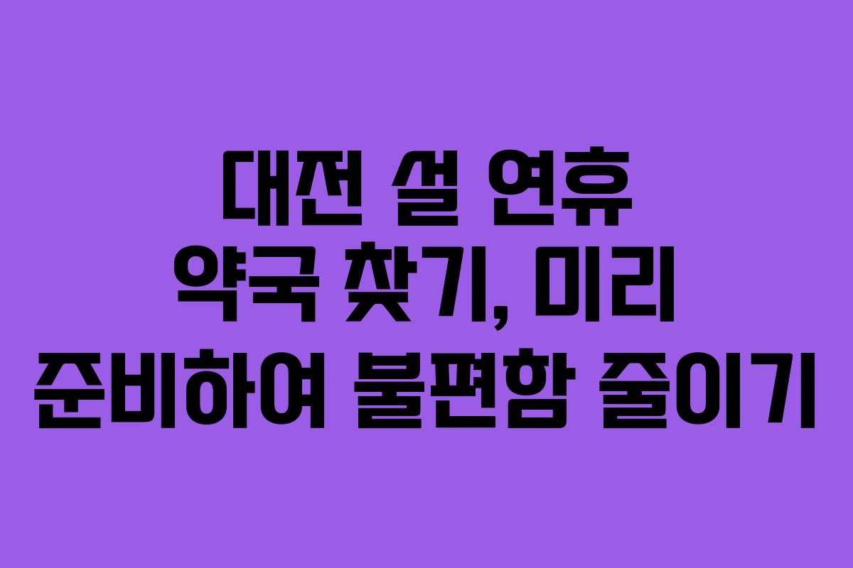 대전 설 연휴 약국 찾기, 미리 준비하여 불편함 줄이기