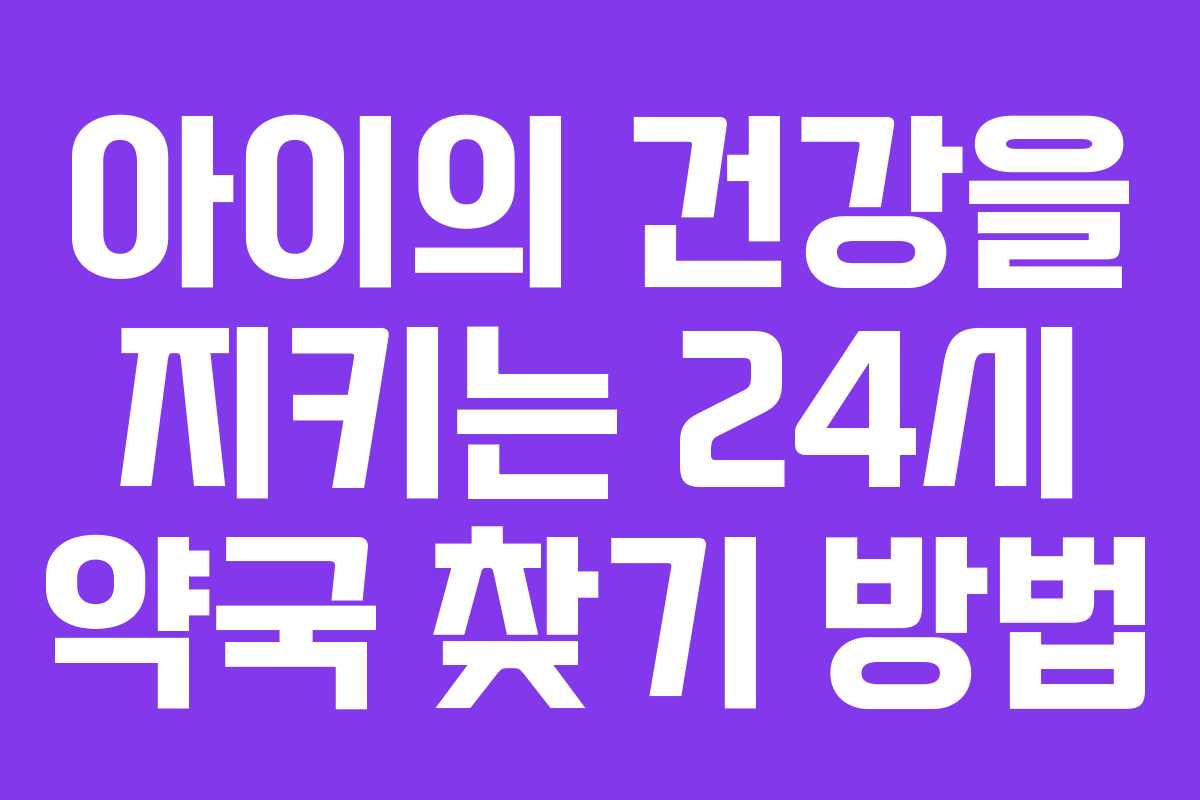 아이의 건강을 지키는 24시 약국 찾기 방법