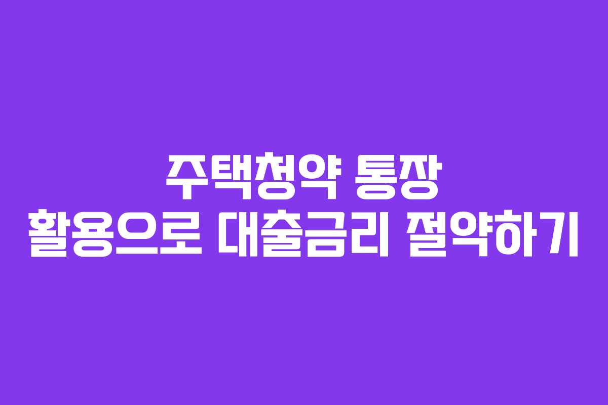 주택청약 통장 활용으로 대출금리 절약하기