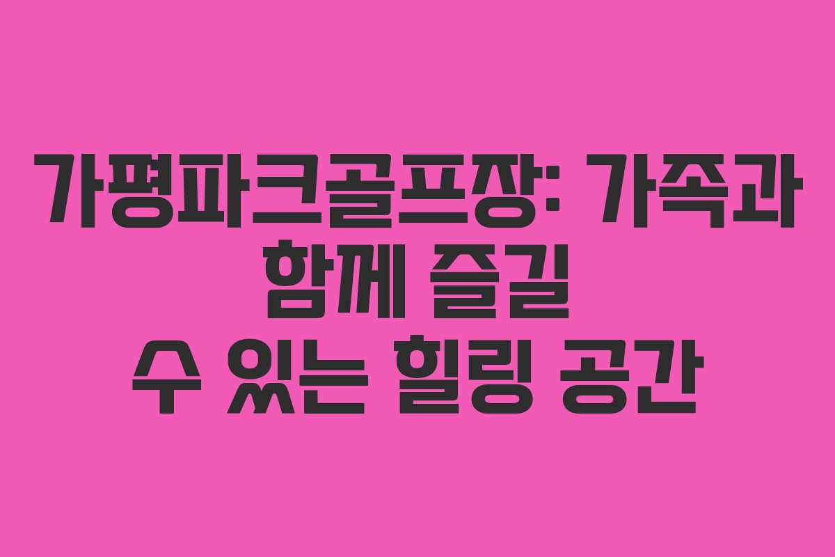 가평파크골프장: 가족과 함께 즐길 수 있는 힐링 공간