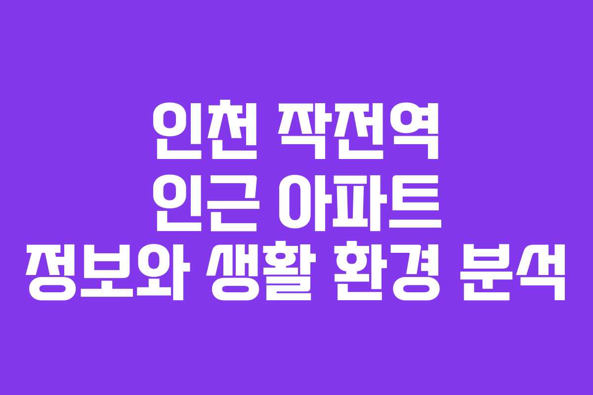 인천 작전역 인근 아파트 정보와 생활 환경 분석